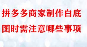 拼多多商家制作白底圖時(shí)需注意哪些事項(xiàng)