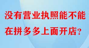 沒(méi)有營(yíng)業(yè)執(zhí)照能不能在拼多多上面開店